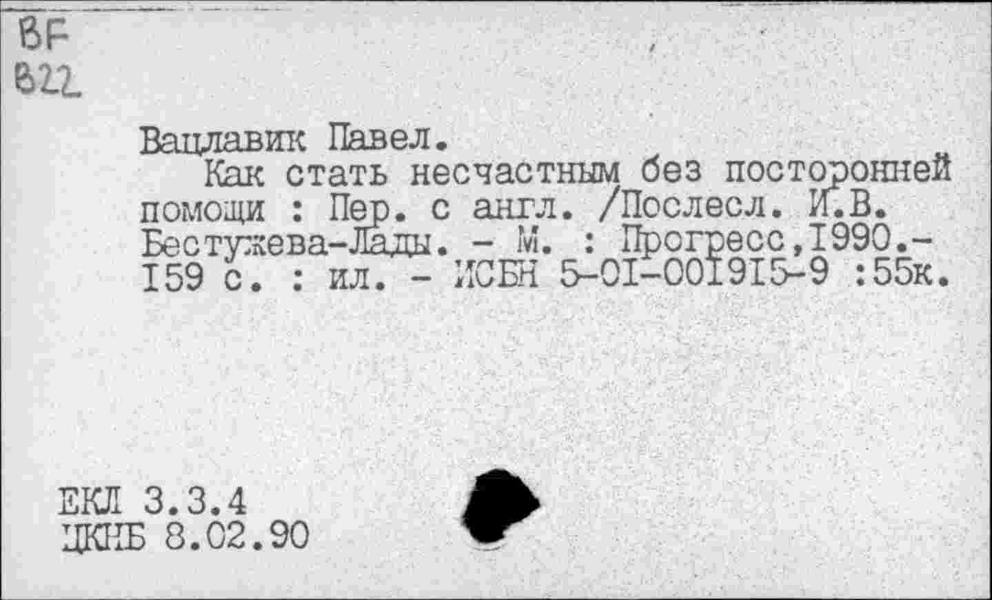 ﻿621
Вацлавик Павел.
Как стать несчастным без посторонней помощи : Пер. с англ. /Послесл. И. В. Бестужева-Лады, - М. : Прогресс,1990.-159 с. : ил. - ПОЕН 5-01-001915-9 :55к.
ЕКЛ 3.3.4
ЦК11Б 8.02.90